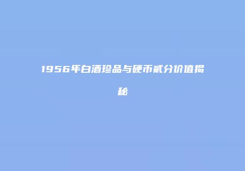 1956年白酒珍品与硬币贰分价值揭秘