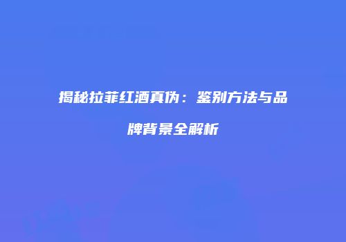 揭秘拉菲红酒真伪：鉴别方法与品牌背景全解析