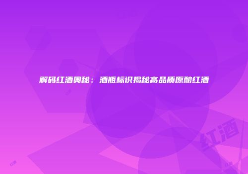 解码红酒奥秘：酒瓶标识揭秘高品质原酿红酒