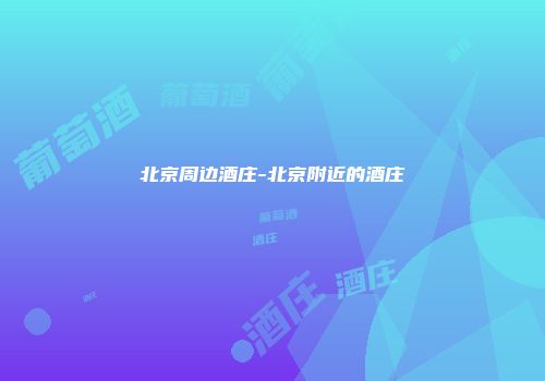 北京周边酒庄-北京附近的酒庄