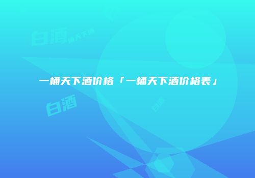 一桶天下酒价格「一桶天下酒价格表」