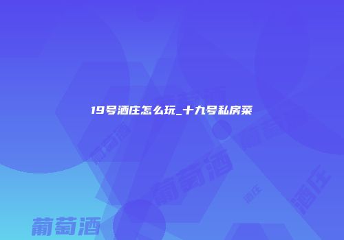 19号酒庄怎么玩_十九号私房菜