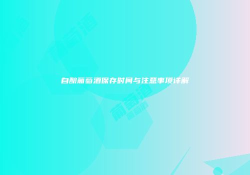 自酿葡萄酒保存时间与注意事项详解