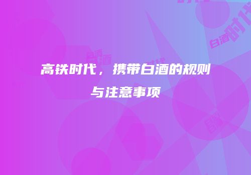 高铁时代，携带白酒的规则与注意事项