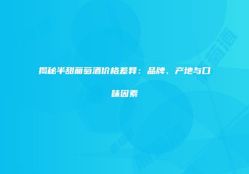 揭秘半甜葡萄酒价格差异：品牌、产地与口味因素