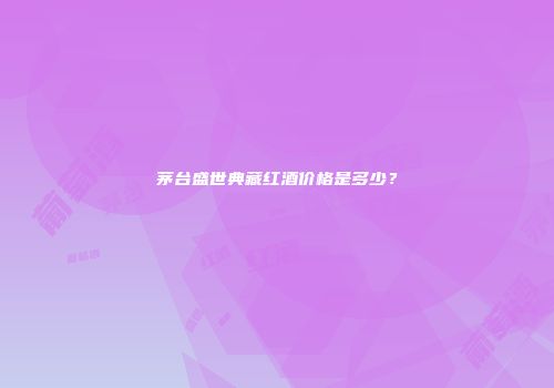 茅台盛世典藏红酒价格是多少？