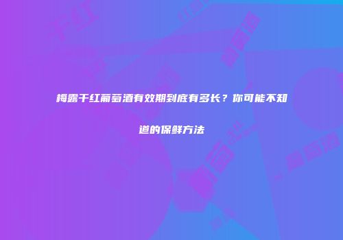梅露干红葡萄酒有效期到底有多长？你可能不知道的保鲜方法
