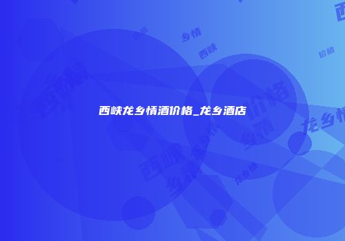 西峡龙乡情酒价格_龙乡酒店