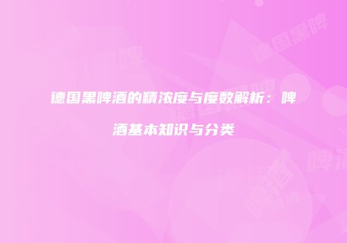 德国黑啤酒的精浓度与度数解析：啤酒基本知识与分类