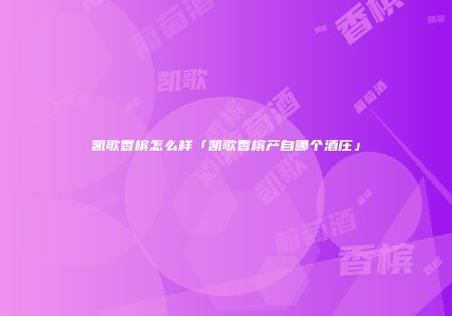 凯歌香槟怎么样「凯歌香槟产自哪个酒庄」