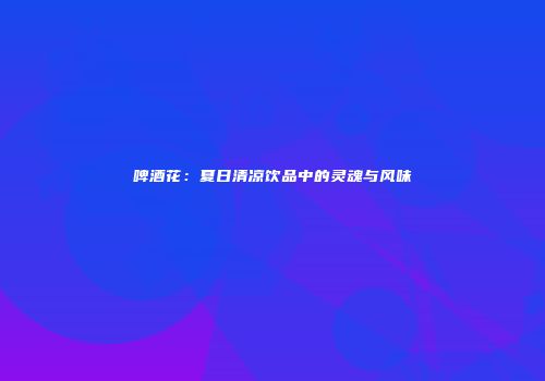 啤酒花：夏日清凉饮品中的灵魂与风味