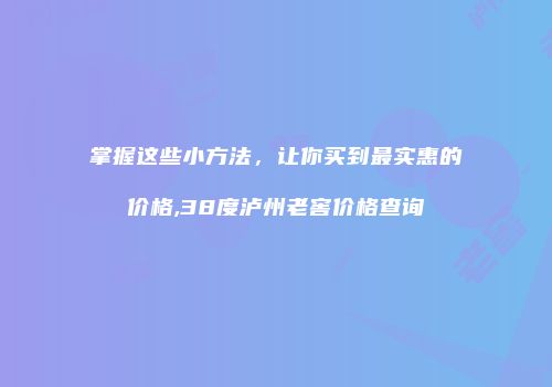 掌握这些小方法，让你买到最实惠的价格,38度泸州老窖价格查询