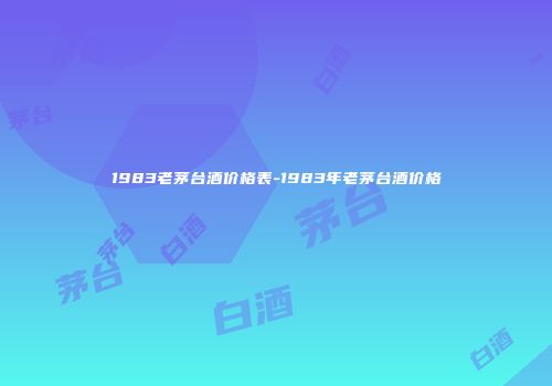 1983老茅台酒价格表-1983年老茅台酒价格