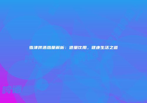 雪津啤酒热量解析：适量饮用，健康生活之道