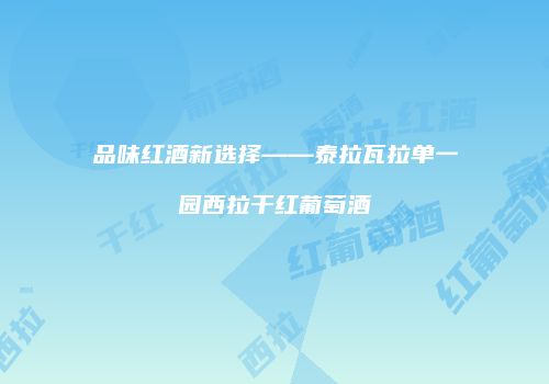 品味红酒新选择——泰拉瓦拉单一园西拉干红葡萄酒