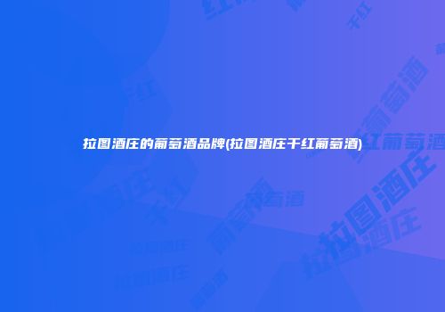 拉图酒庄的葡萄酒品牌(拉图酒庄干红葡萄酒)