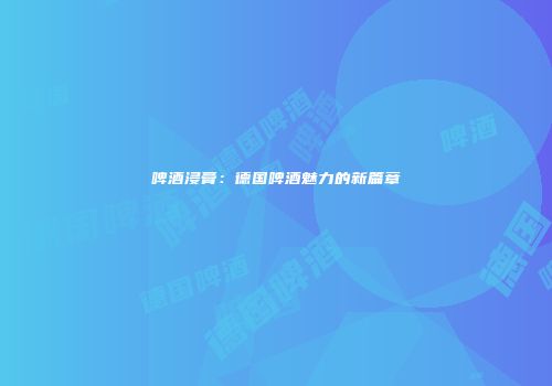 啤酒浸膏：德国啤酒魅力的新篇章