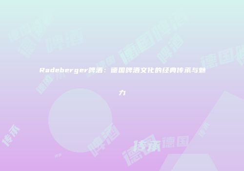 Radeberger啤酒：德国啤酒文化的经典传承与魅力