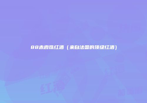 88赤霞珠红酒（来自法国的顶级红酒）