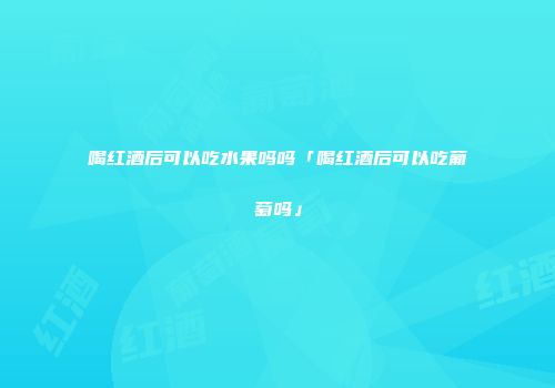 喝红酒后可以吃水果吗吗「喝红酒后可以吃葡萄吗」