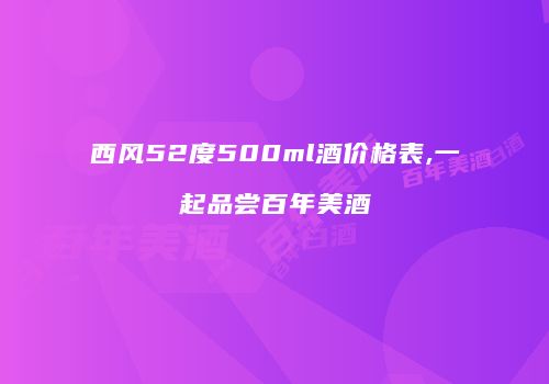 西风52度500ml酒价格表,一起品尝百年美酒