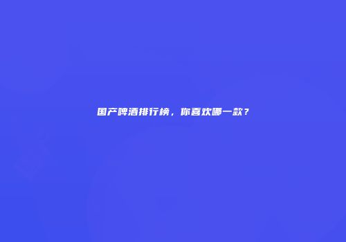 国产啤酒排行榜，你喜欢哪一款？