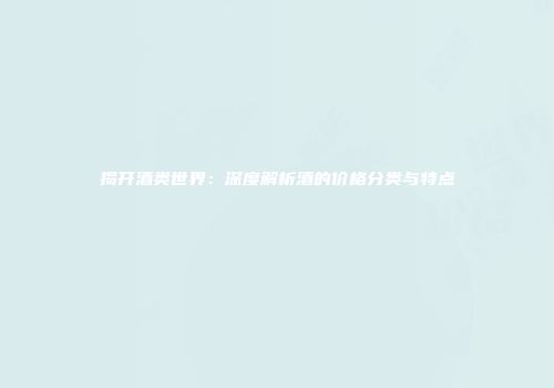 揭开酒类世界：深度解析酒的价格分类与特点