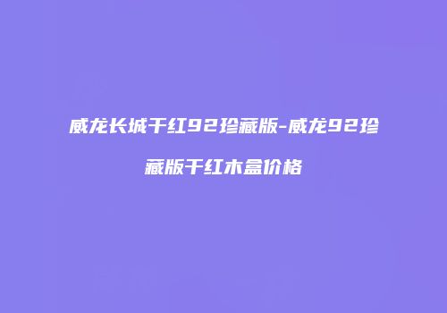 威龙长城干红92珍藏版-威龙92珍藏版干红木盒价格