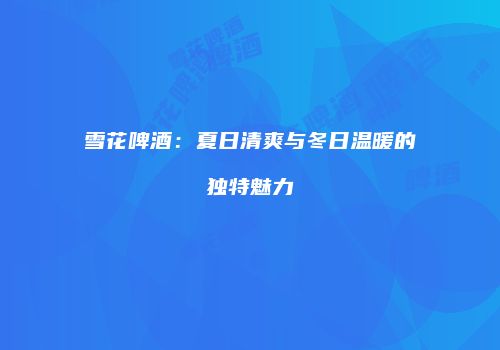 雪花啤酒：夏日清爽与冬日温暖的独特魅力