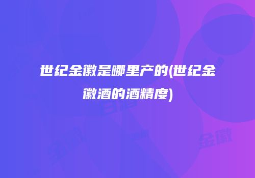 世纪金徽是哪里产的(世纪金徽酒的酒精度)