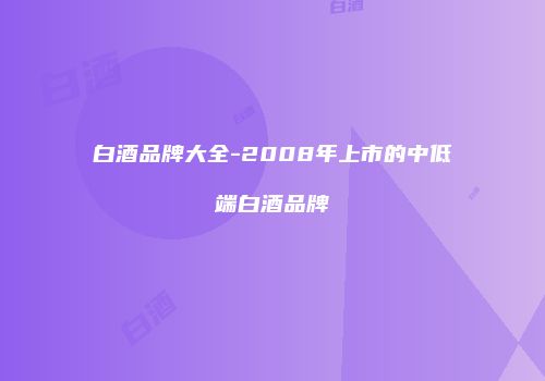 白酒品牌大全-2008年上市的中低端白酒品牌