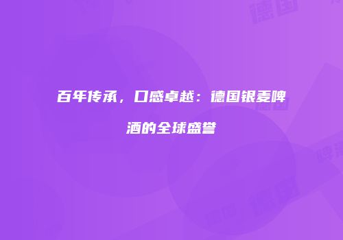 百年传承，口感卓越：德国银麦啤酒的全球盛誉