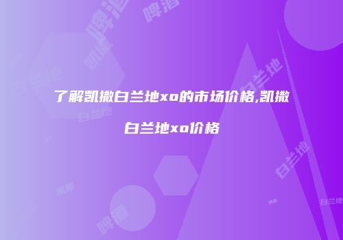了解凯撒白兰地xo的市场价格,凯撒白兰地xo价格