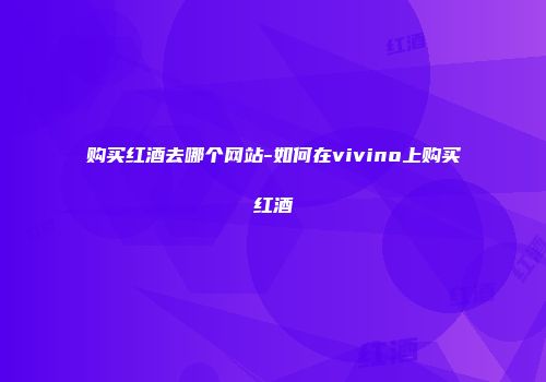 购买红酒去哪个网站-如何在vivino上购买红酒