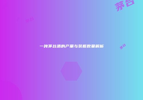 一吨茅台酒的产量与装瓶数量解析