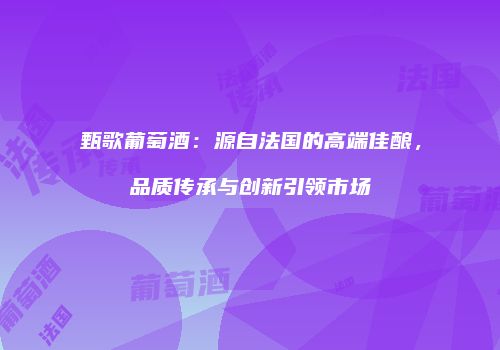 甄歌葡萄酒：源自法国的高端佳酿，品质传承与创新引领市场