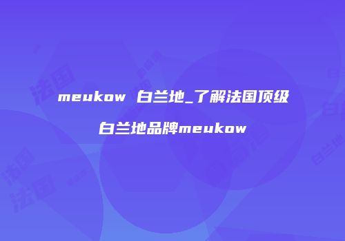 meukow 白兰地_了解法国顶级白兰地品牌meukow