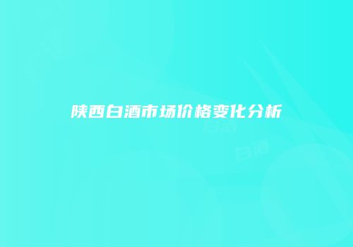 陕西白酒市场价格变化分析