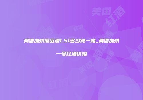 美国加州葡萄酒1.5l多少钱一瓶_美国加州一号红酒价格