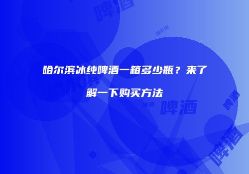 哈尔滨冰纯啤酒一箱多少瓶？来了解一下购买方法
