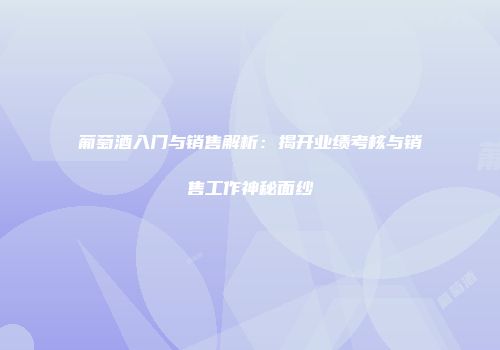 葡萄酒入门与销售解析：揭开业绩考核与销售工作神秘面纱