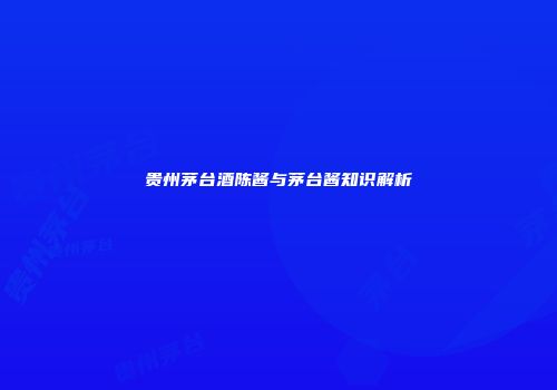 贵州茅台酒陈酱与茅台酱知识解析