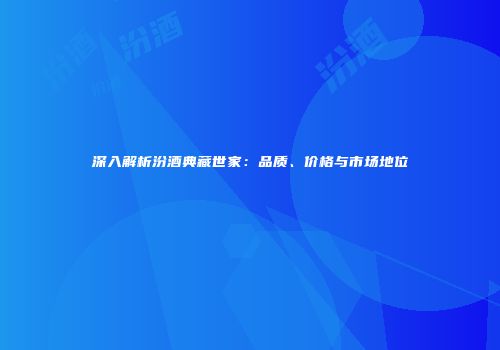 深入解析汾酒典藏世家：品质、价格与市场地位