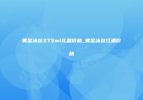 黄金冰谷375ml礼盒价格_黄金冰谷红酒价格