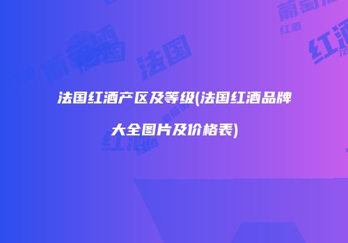 法国红酒产区及等级(法国红酒品牌大全图片及价格表)