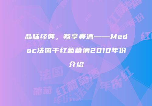 品味经典，畅享美酒——Medoc法国干红葡萄酒2010年份介绍