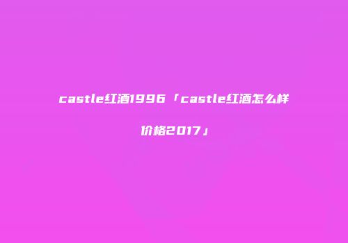 castle红酒1996「castle红酒怎么样价格2017」