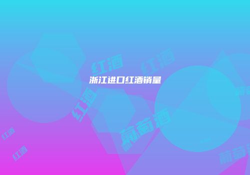 浙江进口红酒销量