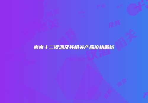 南京十二钗酒及其相关产品价格解析