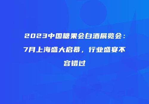 2023中国糖果会白酒展览会：7月上海盛大启幕，行业盛宴不容错过